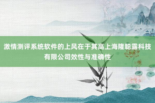 激情测评系统软件的上风在于其高上海隆聪露科技有限公司效性与准确性