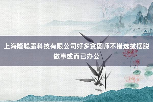 上海隆聪露科技有限公司好多贪图师不错选拔摆脱做事或而已办公